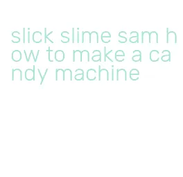 slick slime sam how to make a candy machine