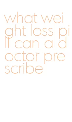 what weight loss pill can a doctor prescribe