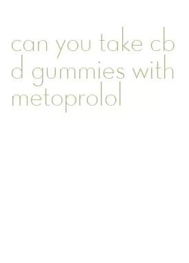 can you take cbd gummies with metoprolol