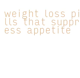 weight loss pills that suppress appetite