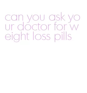 can you ask your doctor for weight loss pills