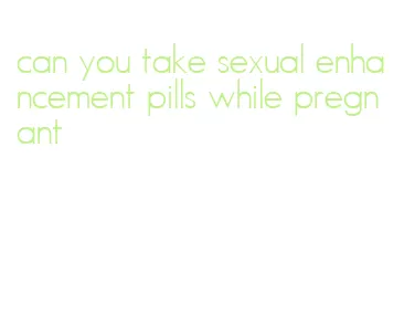 can you take sexual enhancement pills while pregnant
