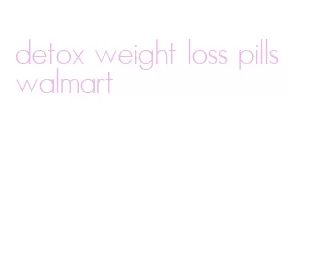 detox weight loss pills walmart