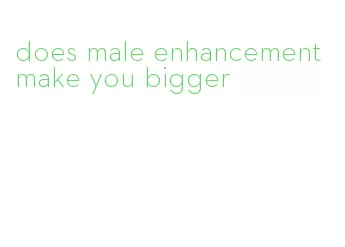 does male enhancement make you bigger