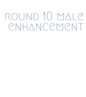round 10 male enhancement