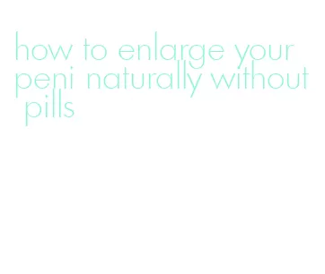 how to enlarge your peni naturally without pills