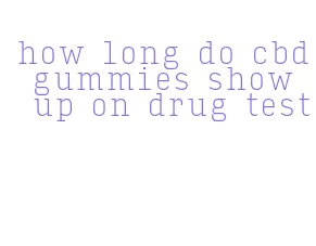 how long do cbd gummies show up on drug test