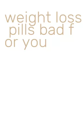 weight loss pills bad for you