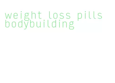 weight loss pills bodybuilding