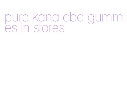pure kana cbd gummies in stores