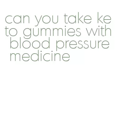 can you take keto gummies with blood pressure medicine