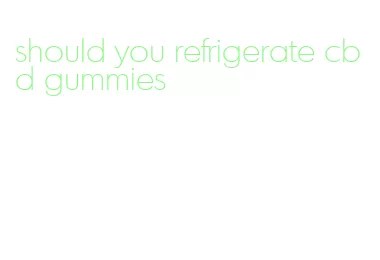 should you refrigerate cbd gummies