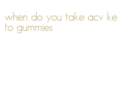 when do you take acv keto gummies