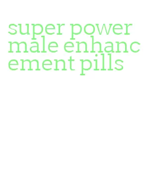 super power male enhancement pills