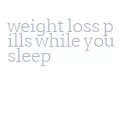 weight loss pills while you sleep