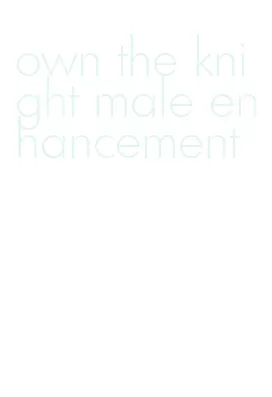 own the knight male enhancement