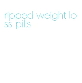 ripped weight loss pills
