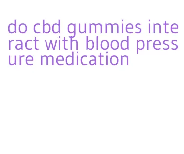 do cbd gummies interact with blood pressure medication