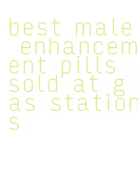 best male enhancement pills sold at gas stations