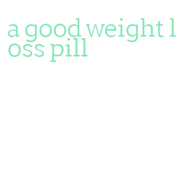 a good weight loss pill