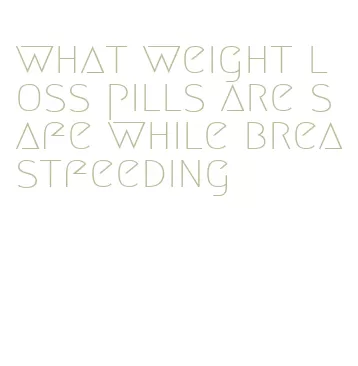 what weight loss pills are safe while breastfeeding