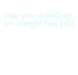 can you overdose on weight loss pills