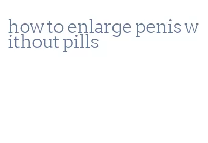 how to enlarge penis without pills