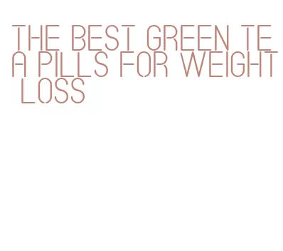 the best green tea pills for weight loss