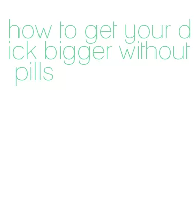 how to get your dick bigger without pills