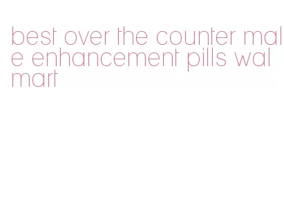 best over the counter male enhancement pills walmart