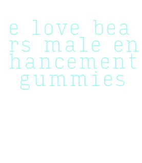 e love bears male enhancement gummies