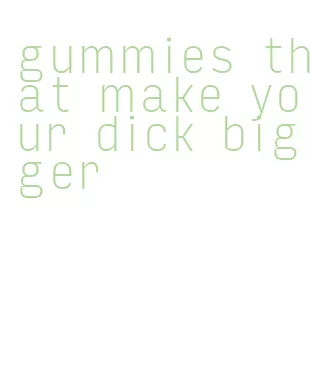 gummies that make your dick bigger