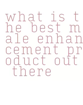 what is the best male enhancement product out there
