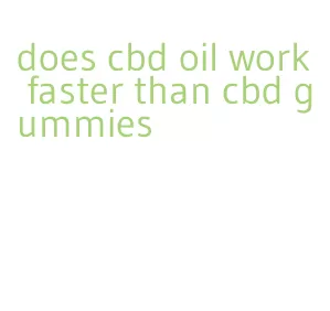 does cbd oil work faster than cbd gummies