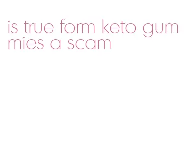 is true form keto gummies a scam