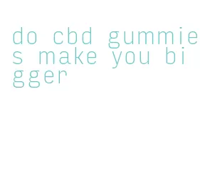 do cbd gummies make you bigger