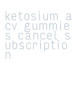 ketosium acv gummies cancel subscription