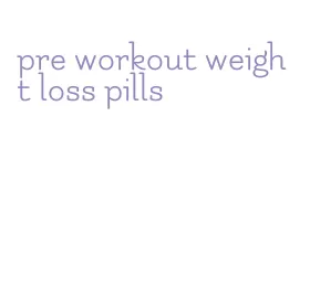 pre workout weight loss pills