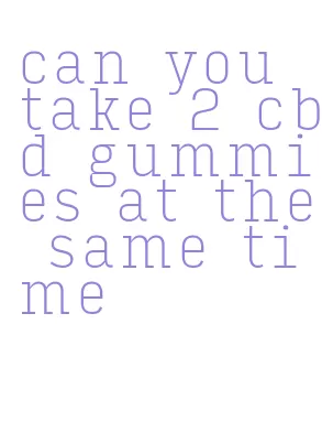 can you take 2 cbd gummies at the same time