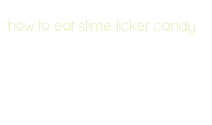 how to eat slime licker candy