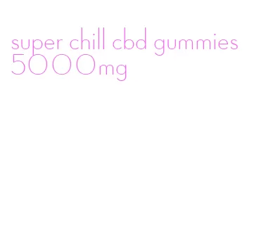 super chill cbd gummies 5000mg