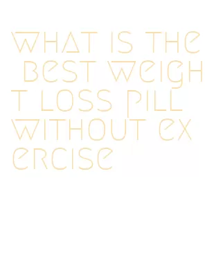 what is the best weight loss pill without exercise