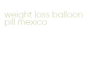 weight loss balloon pill mexico