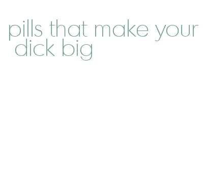 pills that make your dick big