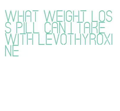 what weight loss pill can i take with levothyroxine