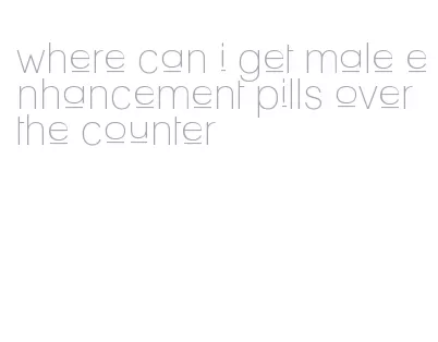 where can i get male enhancement pills over the counter