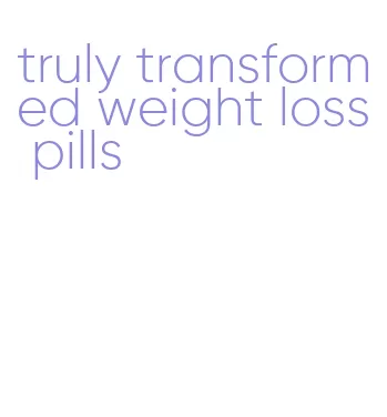 truly transformed weight loss pills