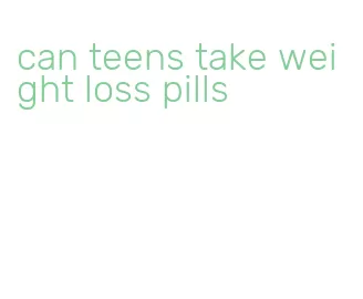 can teens take weight loss pills