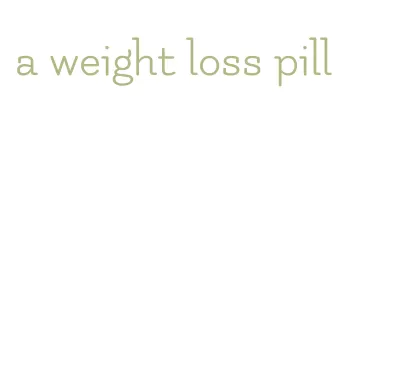 a weight loss pill