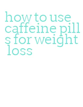 how to use caffeine pills for weight loss